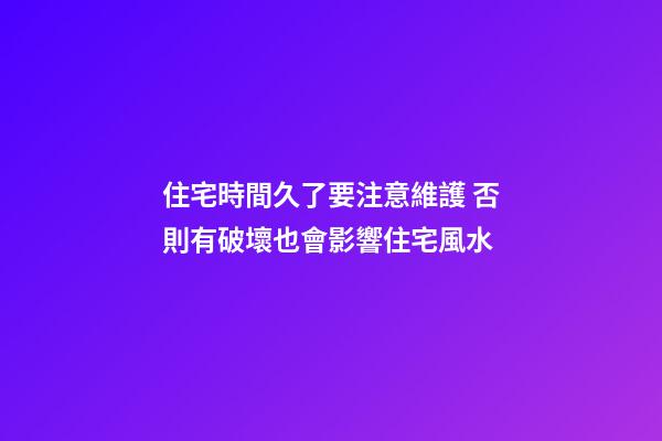 住宅時間久了要注意維護 否則有破壞也會影響住宅風水